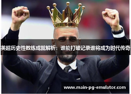英超历史性教练成就解析：谁能打破记录谁将成为时代传奇