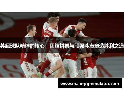 英超球队精神的核心：团结拼搏与顽强斗志塑造胜利之道