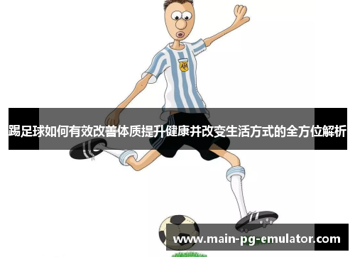 踢足球如何有效改善体质提升健康并改变生活方式的全方位解析