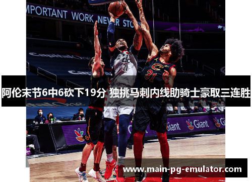 阿伦末节6中6砍下19分 独挑马刺内线助骑士豪取三连胜