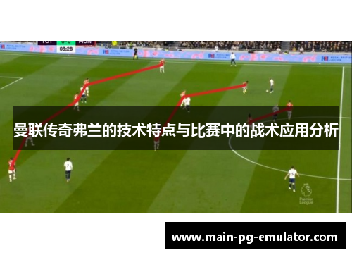 曼联传奇弗兰的技术特点与比赛中的战术应用分析