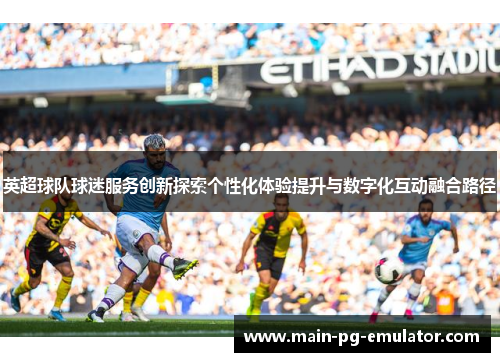 英超球队球迷服务创新探索个性化体验提升与数字化互动融合路径