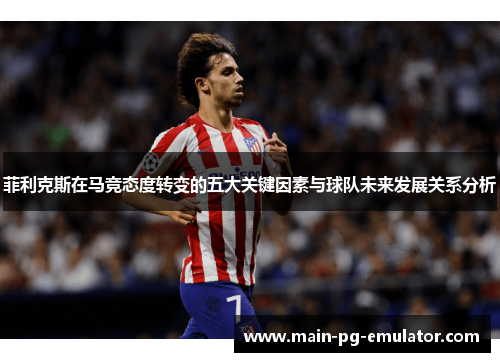 菲利克斯在马竞态度转变的五大关键因素与球队未来发展关系分析