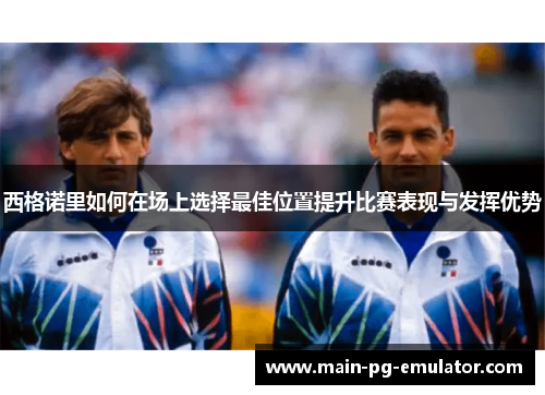 西格诺里如何在场上选择最佳位置提升比赛表现与发挥优势