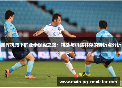 谢晖执教下的亚泰保级之路：挑战与机遇并存的转折点分析
