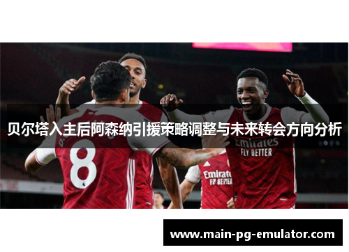 贝尔塔入主后阿森纳引援策略调整与未来转会方向分析