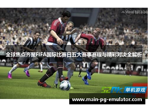 全球焦点齐聚FIFA国际比赛日五大赛事赛程与精彩对决全解析