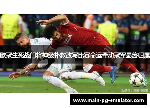 欧冠生死战门将神级扑救改写比赛命运牵动冠军最终归属