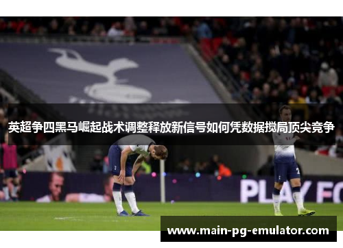英超争四黑马崛起战术调整释放新信号如何凭数据搅局顶尖竞争