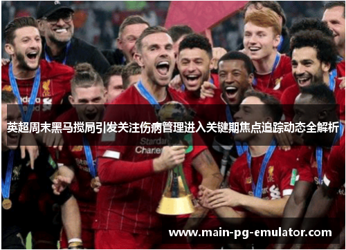 英超周末黑马搅局引发关注伤病管理进入关键期焦点追踪动态全解析