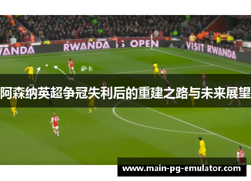 阿森纳英超争冠失利后的重建之路与未来展望