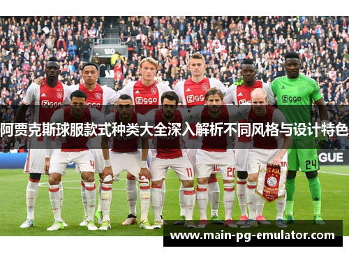 阿贾克斯球服款式种类大全深入解析不同风格与设计特色