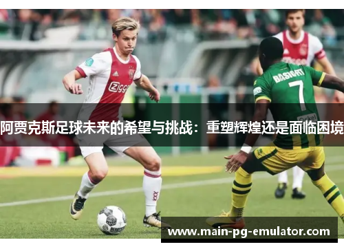阿贾克斯足球未来的希望与挑战：重塑辉煌还是面临困境