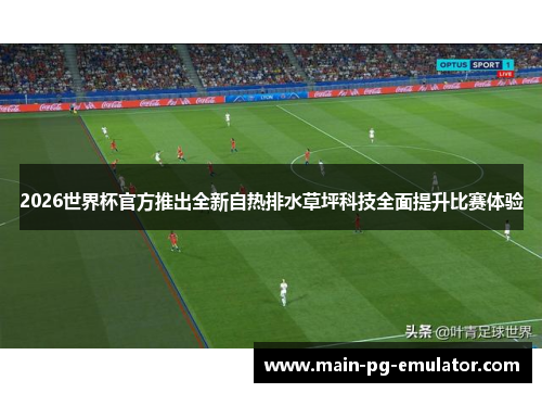 2026世界杯官方推出全新自热排水草坪科技全面提升比赛体验