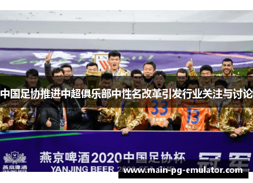 中国足协推进中超俱乐部中性名改革引发行业关注与讨论