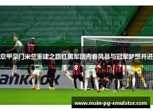 意甲豪门米兰重建之路红黑军团青春风暴与冠军梦想并进