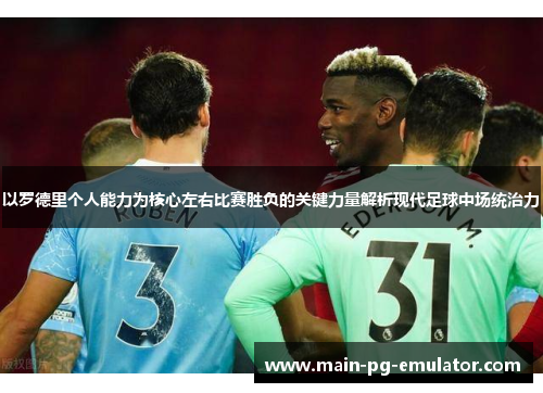 以罗德里个人能力为核心左右比赛胜负的关键力量解析现代足球中场统治力