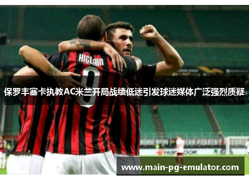 保罗丰塞卡执教AC米兰开局战绩低迷引发球迷媒体广泛强烈质疑